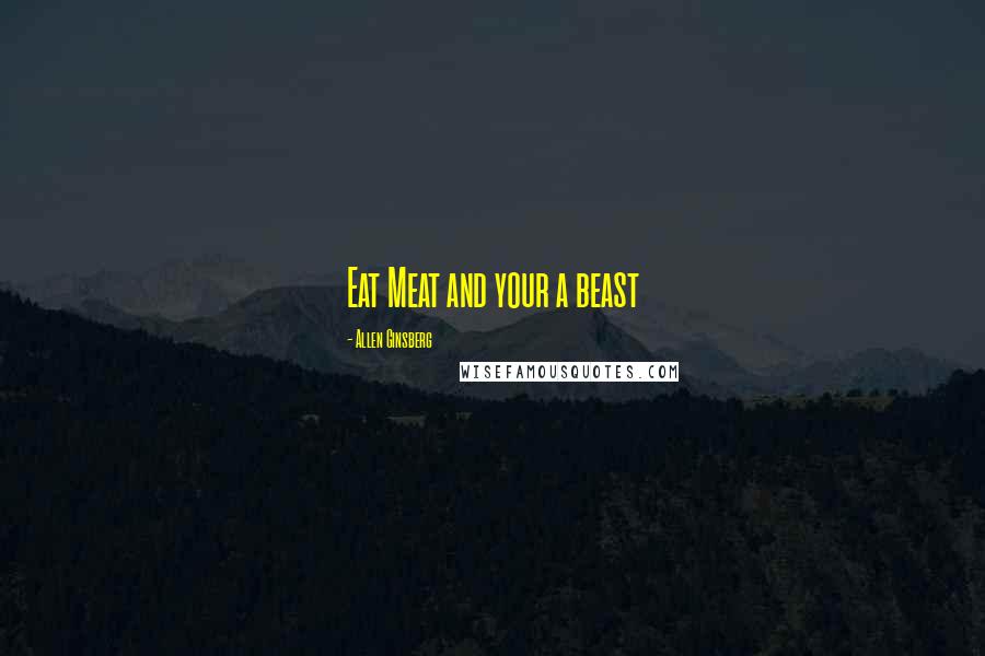 Allen Ginsberg Quotes: Eat Meat and your a beast