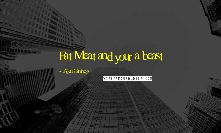 Allen Ginsberg Quotes: Eat Meat and your a beast