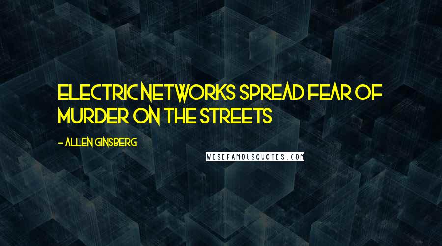 Allen Ginsberg Quotes: Electric Networks spread fear of murder on the streets