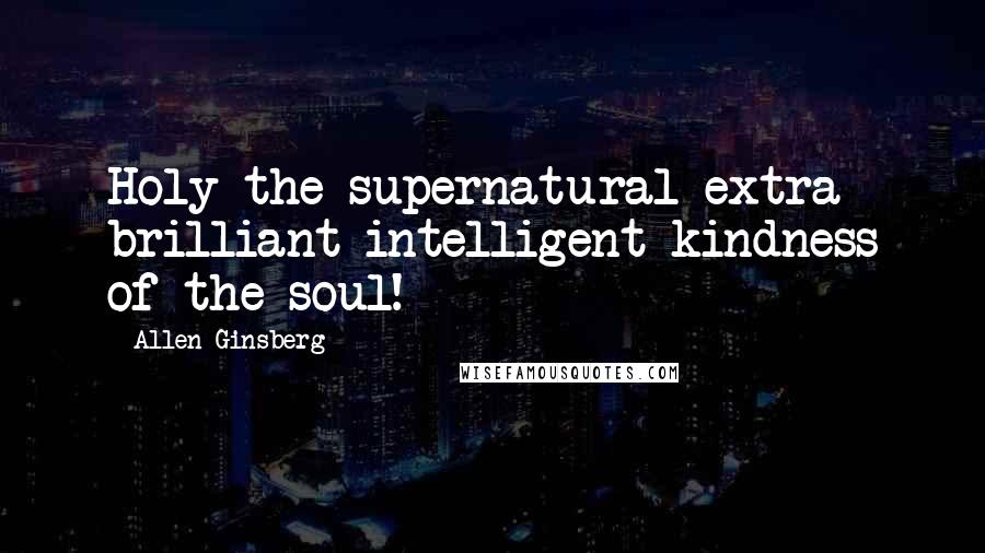 Allen Ginsberg Quotes: Holy the supernatural extra brilliant intelligent kindness of the soul!