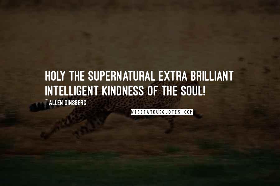 Allen Ginsberg Quotes: Holy the supernatural extra brilliant intelligent kindness of the soul!
