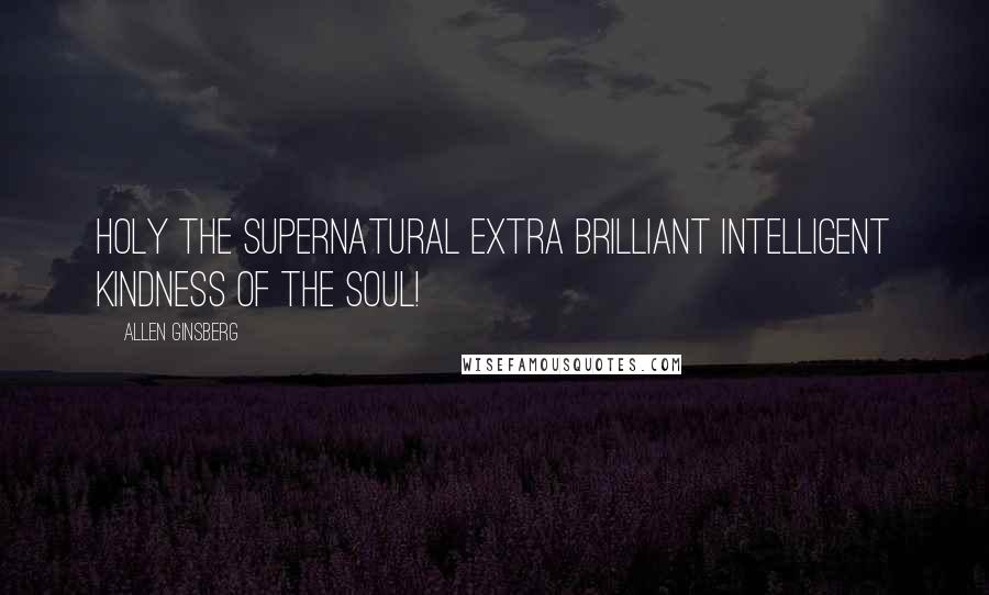Allen Ginsberg Quotes: Holy the supernatural extra brilliant intelligent kindness of the soul!