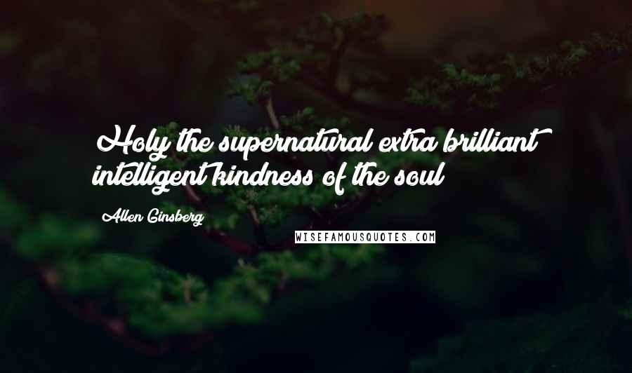 Allen Ginsberg Quotes: Holy the supernatural extra brilliant intelligent kindness of the soul!