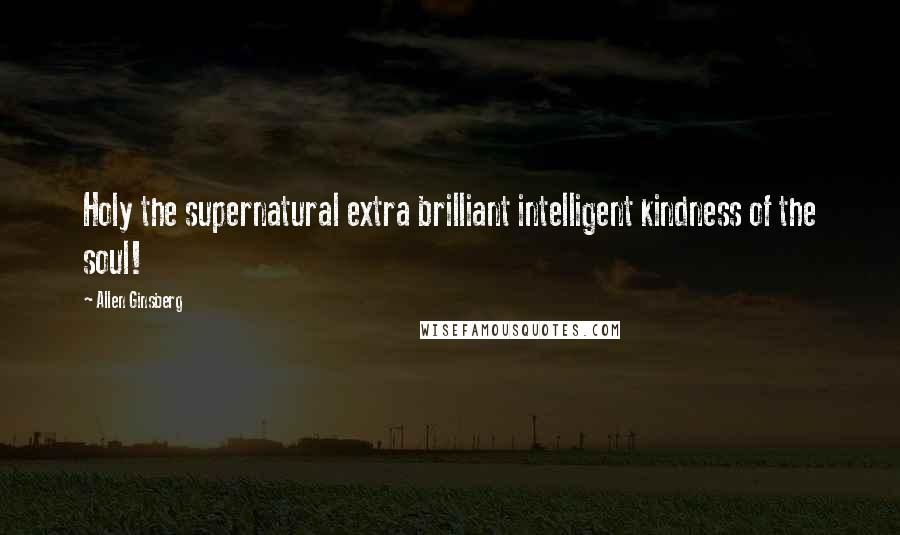 Allen Ginsberg Quotes: Holy the supernatural extra brilliant intelligent kindness of the soul!