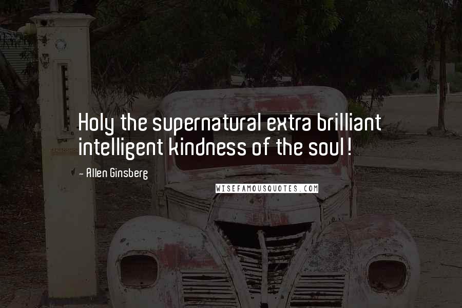 Allen Ginsberg Quotes: Holy the supernatural extra brilliant intelligent kindness of the soul!