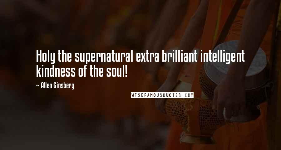 Allen Ginsberg Quotes: Holy the supernatural extra brilliant intelligent kindness of the soul!