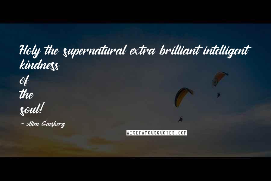 Allen Ginsberg Quotes: Holy the supernatural extra brilliant intelligent kindness of the soul!