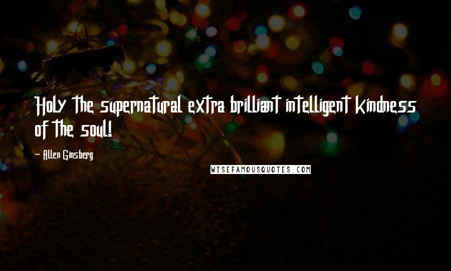 Allen Ginsberg Quotes: Holy the supernatural extra brilliant intelligent kindness of the soul!