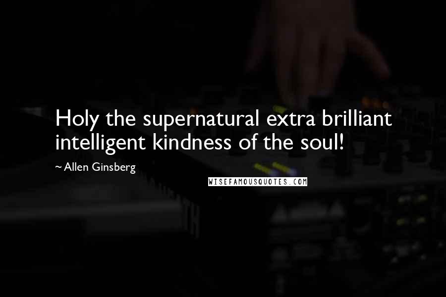 Allen Ginsberg Quotes: Holy the supernatural extra brilliant intelligent kindness of the soul!