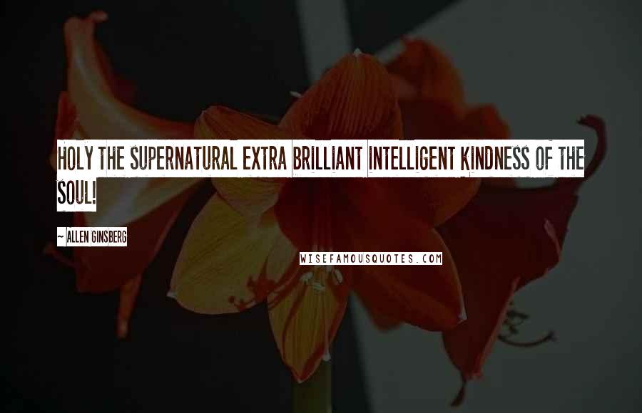 Allen Ginsberg Quotes: Holy the supernatural extra brilliant intelligent kindness of the soul!