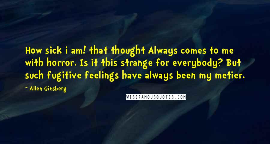 Allen Ginsberg Quotes: How sick i am! that thought Always comes to me with horror. Is it this strange for everybody? But such fugitive feelings have always been my metier.