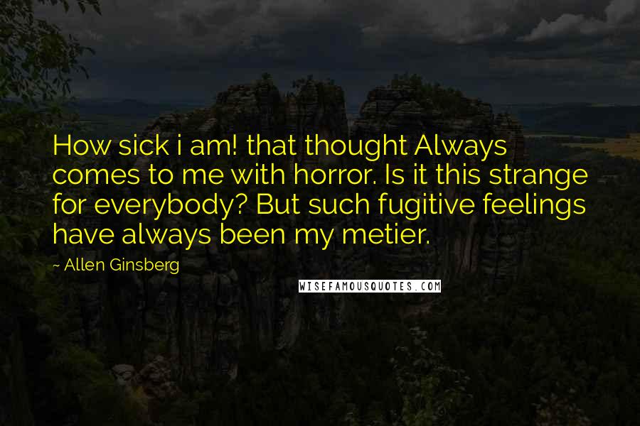 Allen Ginsberg Quotes: How sick i am! that thought Always comes to me with horror. Is it this strange for everybody? But such fugitive feelings have always been my metier.