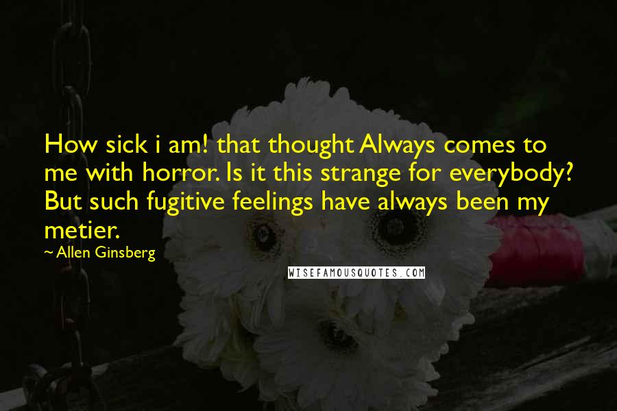 Allen Ginsberg Quotes: How sick i am! that thought Always comes to me with horror. Is it this strange for everybody? But such fugitive feelings have always been my metier.
