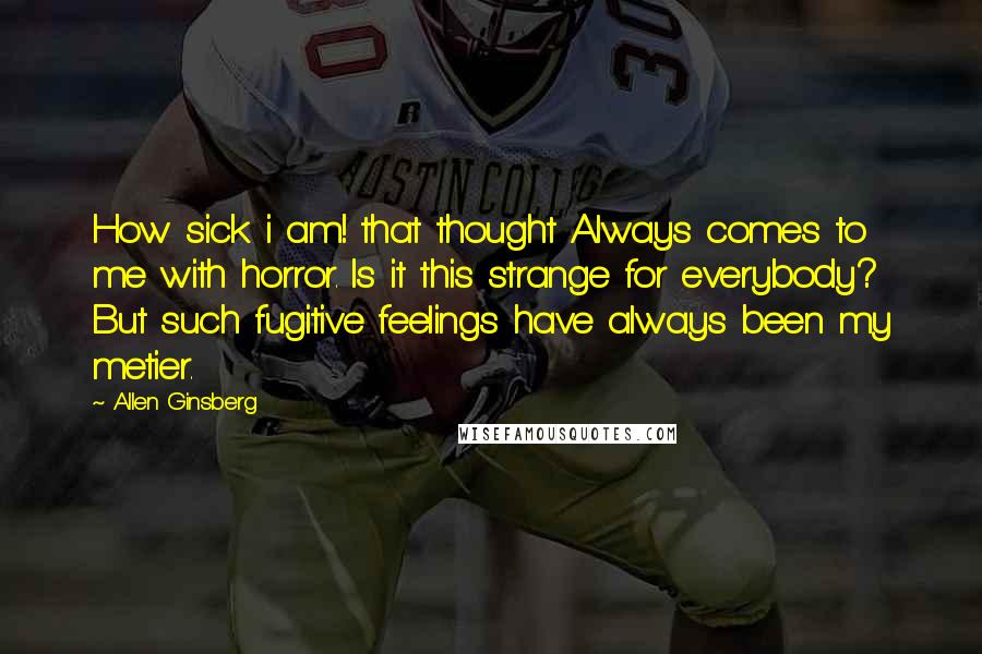 Allen Ginsberg Quotes: How sick i am! that thought Always comes to me with horror. Is it this strange for everybody? But such fugitive feelings have always been my metier.