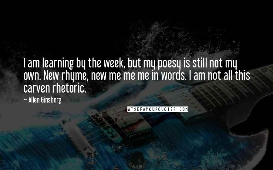 Allen Ginsberg Quotes: I am learning by the week, but my poesy is still not my own. New rhyme, new me me me in words. I am not all this carven rhetoric.