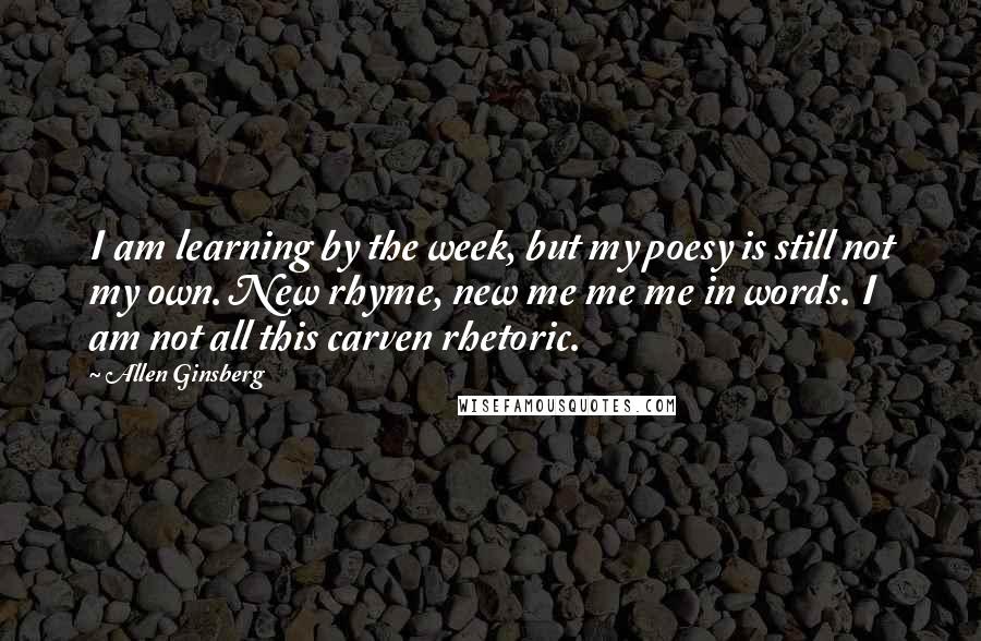 Allen Ginsberg Quotes: I am learning by the week, but my poesy is still not my own. New rhyme, new me me me in words. I am not all this carven rhetoric.