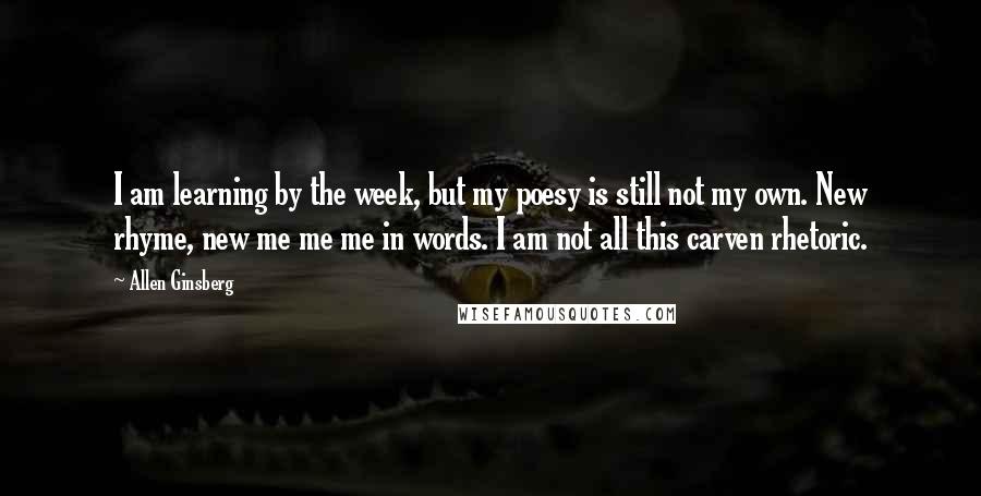 Allen Ginsberg Quotes: I am learning by the week, but my poesy is still not my own. New rhyme, new me me me in words. I am not all this carven rhetoric.