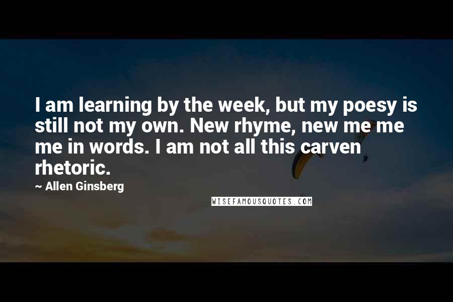 Allen Ginsberg Quotes: I am learning by the week, but my poesy is still not my own. New rhyme, new me me me in words. I am not all this carven rhetoric.