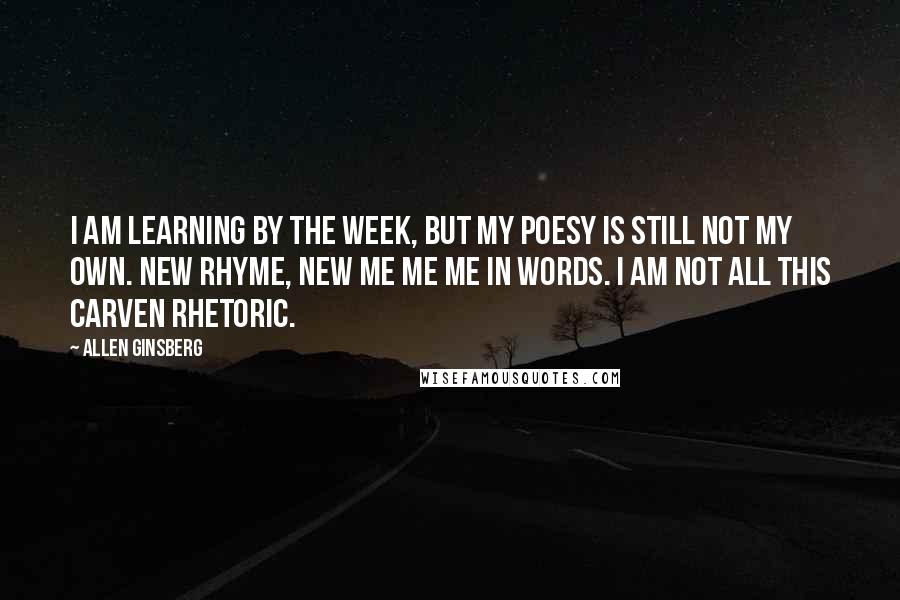 Allen Ginsberg Quotes: I am learning by the week, but my poesy is still not my own. New rhyme, new me me me in words. I am not all this carven rhetoric.