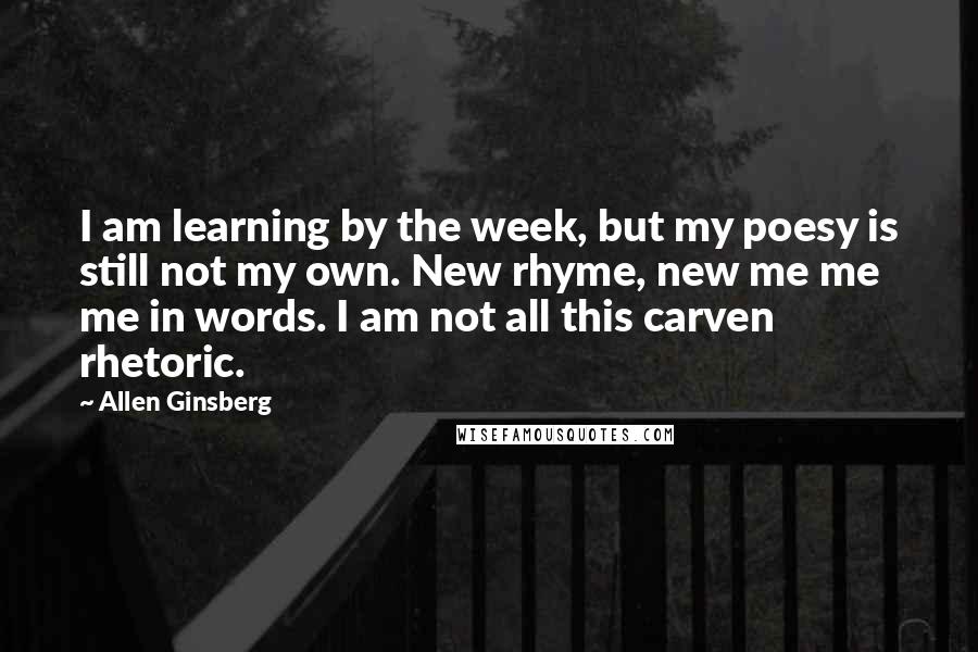 Allen Ginsberg Quotes: I am learning by the week, but my poesy is still not my own. New rhyme, new me me me in words. I am not all this carven rhetoric.