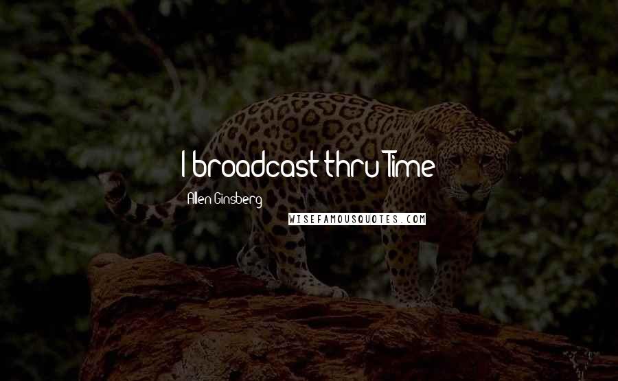 Allen Ginsberg Quotes: I broadcast thru Time