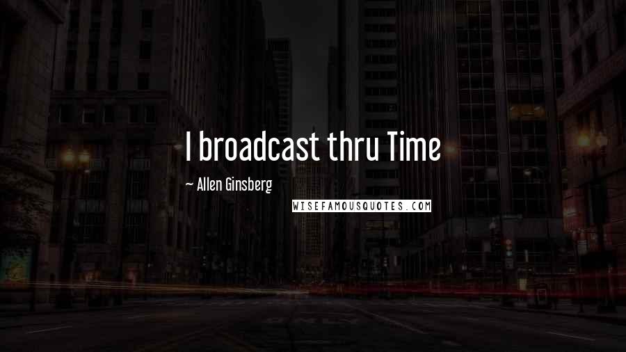 Allen Ginsberg Quotes: I broadcast thru Time