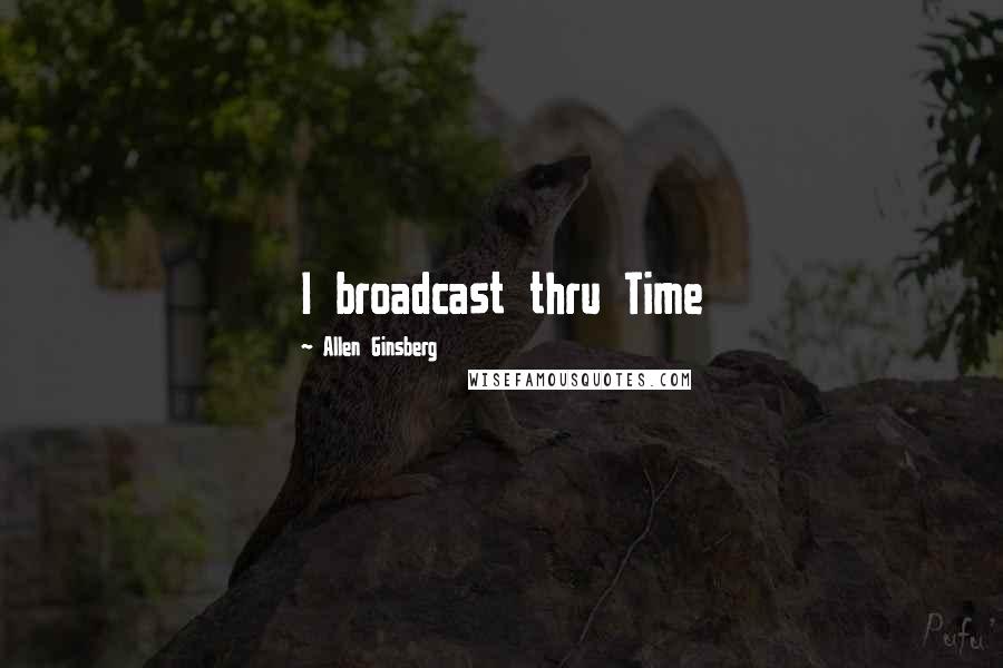 Allen Ginsberg Quotes: I broadcast thru Time