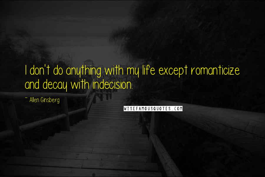 Allen Ginsberg Quotes: I don't do anything with my life except romanticize and decay with indecision.