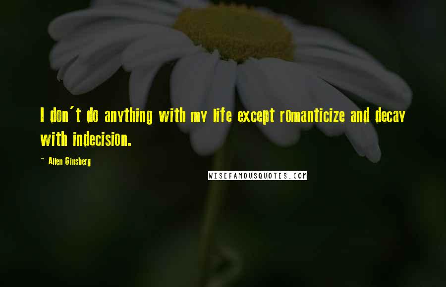 Allen Ginsberg Quotes: I don't do anything with my life except romanticize and decay with indecision.