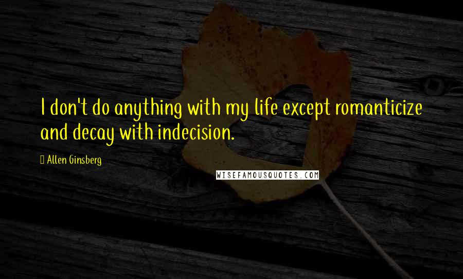 Allen Ginsberg Quotes: I don't do anything with my life except romanticize and decay with indecision.