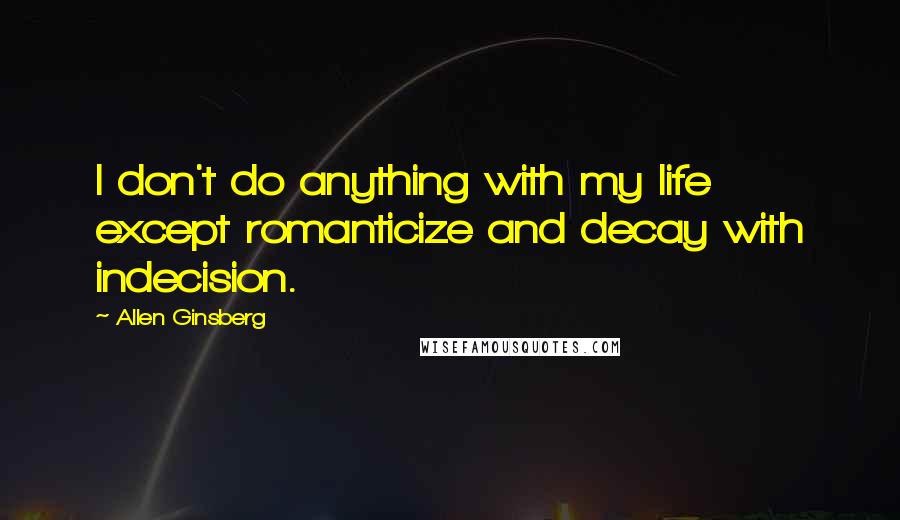 Allen Ginsberg Quotes: I don't do anything with my life except romanticize and decay with indecision.