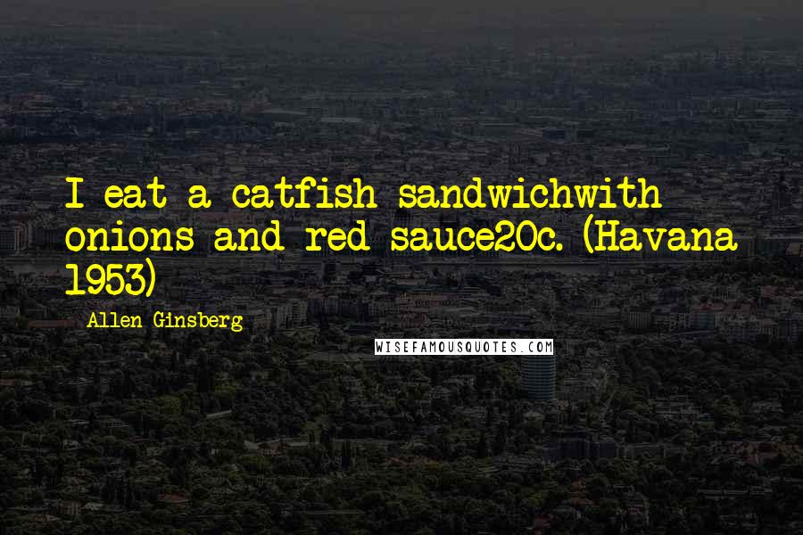 Allen Ginsberg Quotes: I eat a catfish sandwichwith onions and red sauce20c. (Havana 1953)