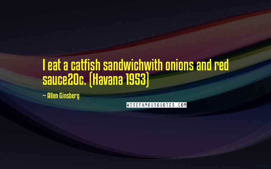 Allen Ginsberg Quotes: I eat a catfish sandwichwith onions and red sauce20c. (Havana 1953)