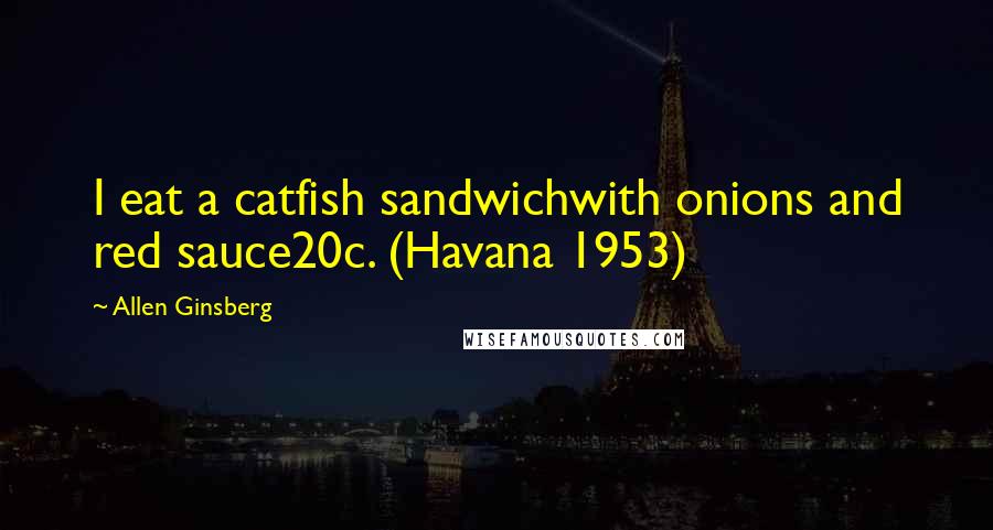 Allen Ginsberg Quotes: I eat a catfish sandwichwith onions and red sauce20c. (Havana 1953)