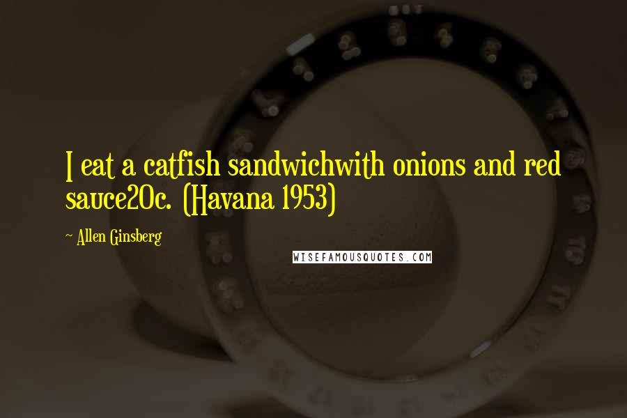 Allen Ginsberg Quotes: I eat a catfish sandwichwith onions and red sauce20c. (Havana 1953)