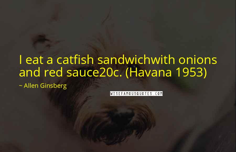 Allen Ginsberg Quotes: I eat a catfish sandwichwith onions and red sauce20c. (Havana 1953)