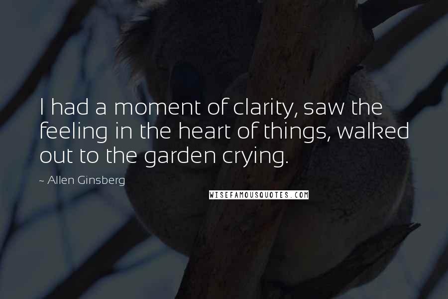 Allen Ginsberg Quotes: I had a moment of clarity, saw the feeling in the heart of things, walked out to the garden crying.