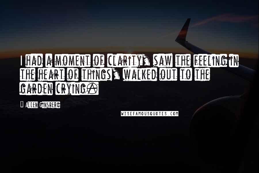 Allen Ginsberg Quotes: I had a moment of clarity, saw the feeling in the heart of things, walked out to the garden crying.