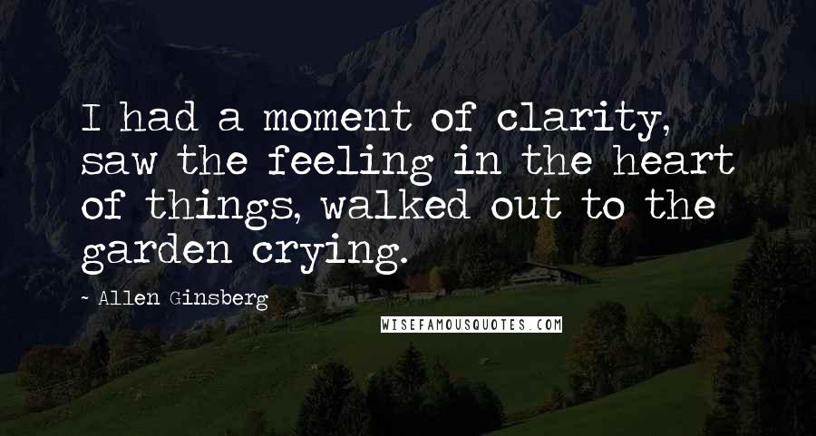 Allen Ginsberg Quotes: I had a moment of clarity, saw the feeling in the heart of things, walked out to the garden crying.