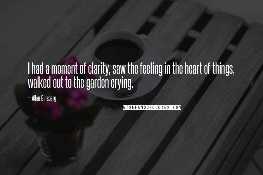 Allen Ginsberg Quotes: I had a moment of clarity, saw the feeling in the heart of things, walked out to the garden crying.