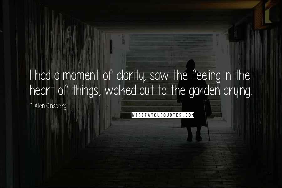 Allen Ginsberg Quotes: I had a moment of clarity, saw the feeling in the heart of things, walked out to the garden crying.