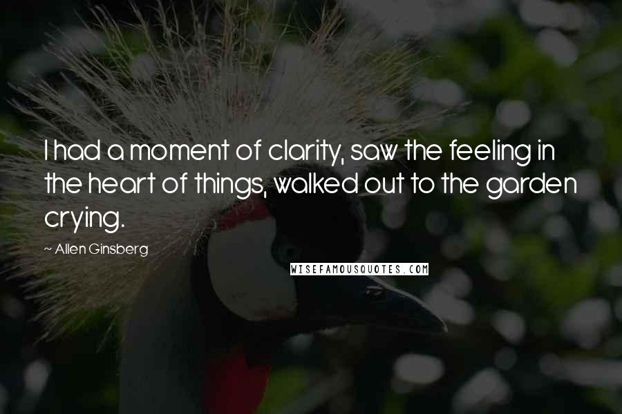 Allen Ginsberg Quotes: I had a moment of clarity, saw the feeling in the heart of things, walked out to the garden crying.