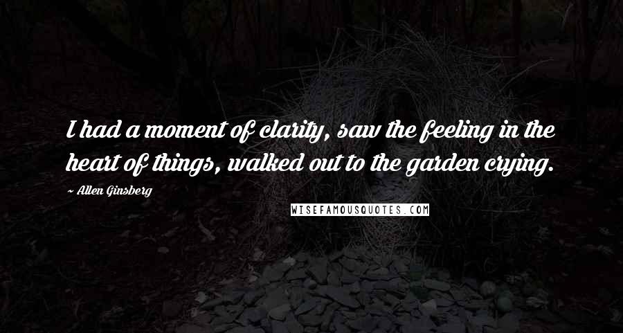 Allen Ginsberg Quotes: I had a moment of clarity, saw the feeling in the heart of things, walked out to the garden crying.