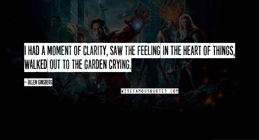 Allen Ginsberg Quotes: I had a moment of clarity, saw the feeling in the heart of things, walked out to the garden crying.