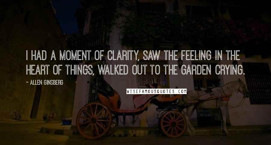 Allen Ginsberg Quotes: I had a moment of clarity, saw the feeling in the heart of things, walked out to the garden crying.