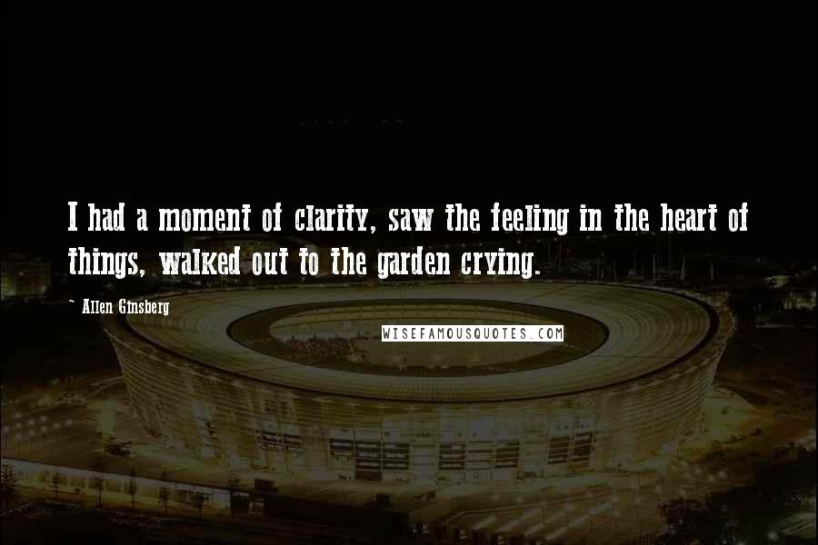 Allen Ginsberg Quotes: I had a moment of clarity, saw the feeling in the heart of things, walked out to the garden crying.