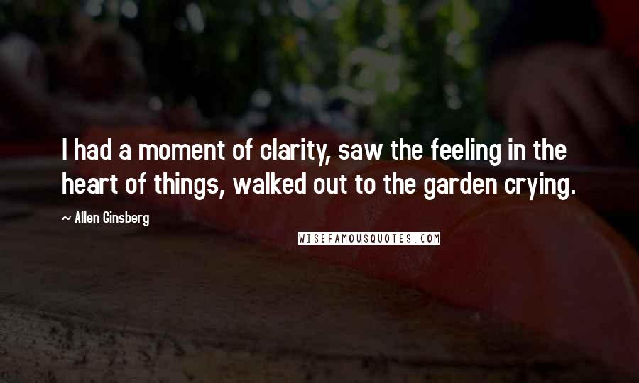 Allen Ginsberg Quotes: I had a moment of clarity, saw the feeling in the heart of things, walked out to the garden crying.