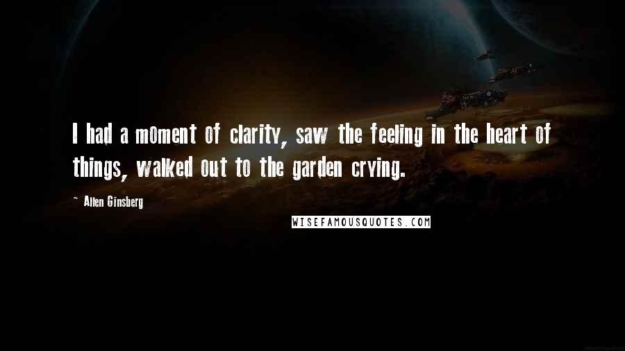 Allen Ginsberg Quotes: I had a moment of clarity, saw the feeling in the heart of things, walked out to the garden crying.