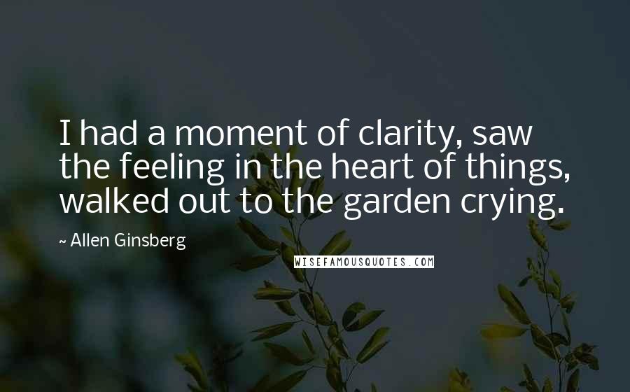 Allen Ginsberg Quotes: I had a moment of clarity, saw the feeling in the heart of things, walked out to the garden crying.