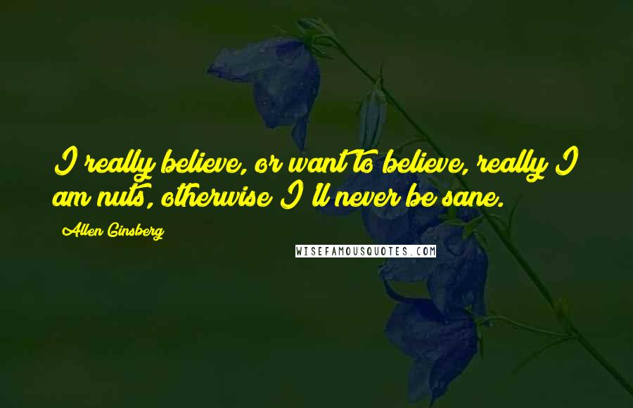 Allen Ginsberg Quotes: I really believe, or want to believe, really I am nuts, otherwise I'll never be sane.
